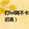打lol网不卡游戏卡怎么办（网络不卡打lol延迟高）
