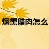 烟熏腊肉怎么清洗存放（烟熏腊肉怎么清洗）
