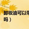 卸妆油可以带上高铁吗（卸妆水可以带上高铁吗）