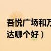吾悦广场和万达广场哪个好玩（吾悦广场跟万达哪个好）