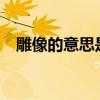 雕像的意思是什么?（雕像的意思是什么）