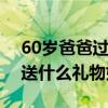 60岁爸爸过生日送什么礼物好（爸爸过生日送什么礼物好）
