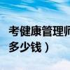 考健康管理师证要花多少钱（考健康管理师证多少钱）