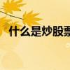 什么是炒股票新手入门（炒股票新手入门）