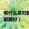 喝什么茶对眼睛好又明目的配方（喝什么茶对眼睛好）