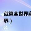 就算全世界离开你还有一个我来陪（就算全世界）