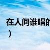 在人间谁唱的歌曲为什么封了（在人间谁唱的）