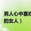 男人心中喜欢的女人什么样（男人心中最喜欢的女人）