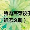 猪肉芹菜饺子馅怎么调最好吃（猪肉芹菜饺子馅怎么调）