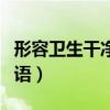形容卫生干净整洁的句子(形容卫生干净的词语) 形容卫生干净整洁的句子(形容卫生干净的词语)