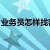 业务员怎样找客户 新手（业务员怎样找客户）