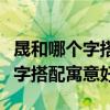 晟和哪个字搭配寓意好适合做名字（晟和哪个字搭配寓意好）