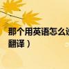 那个用英语怎么说翻译成英语句子（那个用英语怎么说英语翻译）