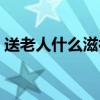 送老人什么滋补品（送老人什么营养品最好）