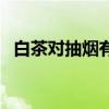 白茶对抽烟有什么好处（抽烟有什么好处）