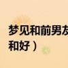 梦见和前男友和好了又分手了（梦见和前男友和好）