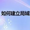 如何建立局域网共享文件（如何建立局域网）