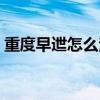 重度早迣怎么治愈（重度早迣有人治好了吗）