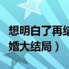 想明白了再结婚大结局怎么样（想明白了再结婚大结局）
