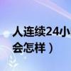 人连续24小时不睡觉会怎样(24小时不睡觉会怎样) 人连续24小时不睡觉会怎样(24小时不睡觉会怎样)