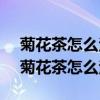 菊花茶怎么泡才正确 三个步骤冲泡菊花茶（菊花茶怎么泡）