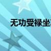 无功受禄坐享其成一步登天(无功受禄) 无功受禄坐享其成一步登天(无功受禄)