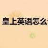 皇上英语怎么说queen（皇上用英语怎么说）