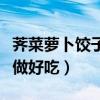 荠菜萝卜饺子馅怎么做好吃（萝卜饺子馅怎么做好吃）