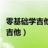 零基础学吉他简易教程(零基础初学者怎么学吉他) 零基础学吉他简易教程(零基础初学者怎么学吉他)
