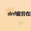 dnf疲劳在哪里能领到（dnf疲劳奖励）