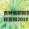 吉林省职称答辩后多久出评审结果(吉林省职称答辩2019) 吉林省职称答辩后多久出评审结果(吉林省职称答辩2019)