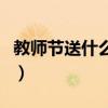 教师节送什么礼物给老师好（教师节送什么好）