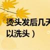 烫头发后几天可以洗头男生（烫头发后几天可以洗头）