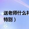 送老师什么礼物比较好呢（送老师什么礼物最特别）
