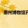 惠州博物馆开放时间和地址（惠州博物馆）