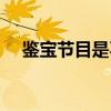 鉴宝节目是不是假的（鉴宝节目有哪些）