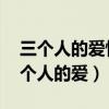 三个人的爱情迷局视频完整版 完美告白（三个人的爱）