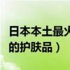 日本本土最火的护肤品是什么（日本本土最火的护肤品）