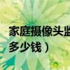 家庭摄像头监控多少钱一台（家庭摄像头监控多少钱）