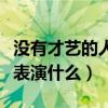 没有才艺的人能表演什么剧（没有才艺的人能表演什么）