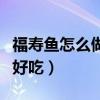 福寿鱼怎么做好吃又简单方便（福寿鱼怎么做好吃）