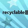 recyclable是什么意思(lable是什么意思) recyclable是什么意思(lable是什么意思)