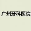 广州牙科医院前十排名（广州专业牙科医院）