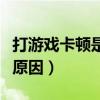 打游戏卡顿是哪里的问题（玩游戏卡顿是什么原因）