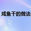 咸鱼干的做法最正宗的做法（咸鱼干的做法）