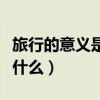 旅行的意义是什么最好的答案（旅行的意义是什么）