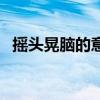 摇头晃脑的意思及造句（摇头晃脑的意思）
