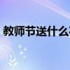 教师节送什么花给老师最好(教师节送什么) 教师节送什么花给老师最好(教师节送什么)