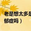 老是想太多是不是心理问题（总是想太多是抑郁症吗）