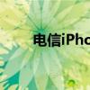 电信iPhone合约机（电信iphone）